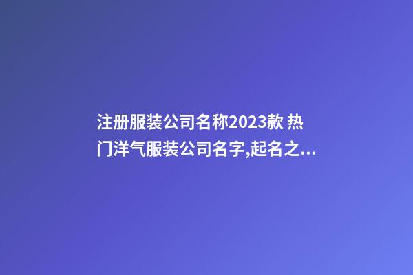 注册服装公司名称2023款 热门洋气服装公司名字,起名之家-第1张-公司起名-玄机派